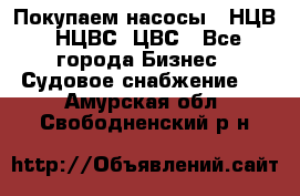 Покупаем насосы   НЦВ, НЦВС, ЦВС - Все города Бизнес » Судовое снабжение   . Амурская обл.,Свободненский р-н